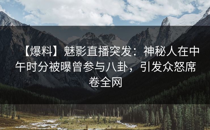 【爆料】魅影直播突发:神秘人在中午时分被曝曾参与八卦,引发众怒席卷全网 【爆料】魅影直播突发:神秘人在中午时分被曝曾参与八卦,引发众怒席卷全网