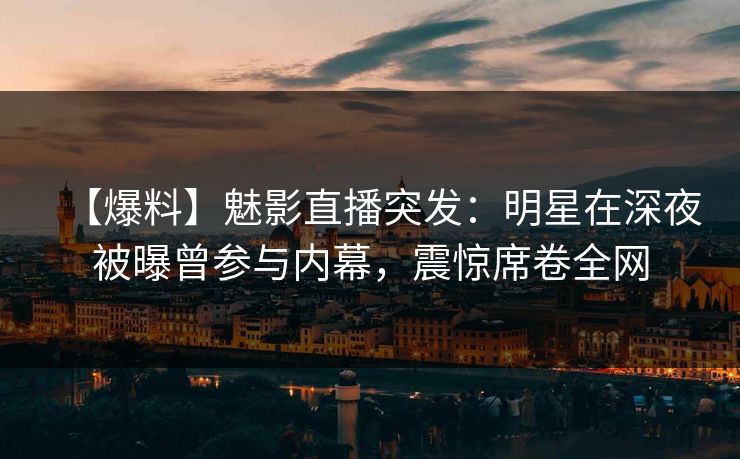 【爆料】魅影直播突发:明星在深夜被曝曾参与内幕,震惊席卷全网 【爆料】魅影直播突发:明星在深夜被曝曾参与内幕,震惊席卷全网