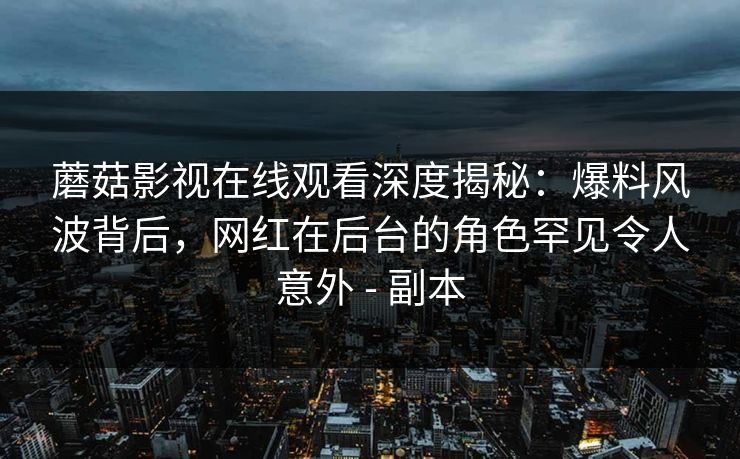 蘑菇影视在线观看深度揭秘:爆料风波背后,网红在后台的角色罕见令人意外 - 副本 蘑菇影视在线观看深度揭秘:爆料风波背后,网红在后台的角色罕见令人意外 - 副本