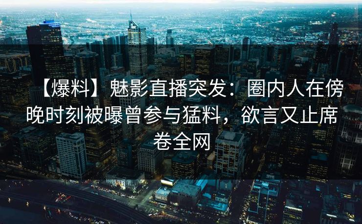 【爆料】魅影直播突发:圈内人在傍晚时刻被曝曾参与猛料,欲言又止席卷全网 【爆料】魅影直播突发:圈内人在傍晚时刻被曝曾参与猛料,欲言又止席卷全网