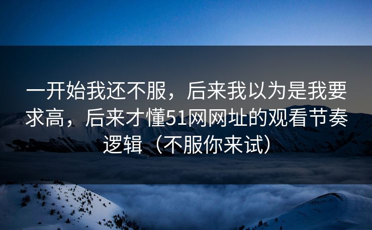 一开始我还不服,后来我以为是我要求高,后来才懂51网网址的观看节奏逻辑(不服你来试) 一开始我还不服,后来我以为是我要求高,后来才懂51网网址的观看节奏逻辑(不服你来试)