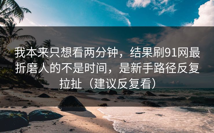 我本来只想看两分钟，结果刷91网最折磨人的不是时间，是新手路径反复拉扯（建议反复看）