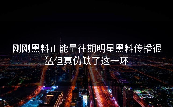刚刚黑料正能量往期明星黑料传播很猛但真伪缺了这一环