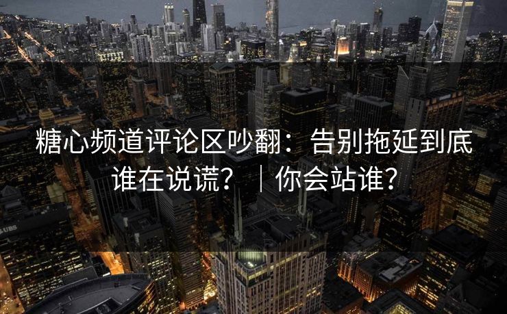 糖心频道评论区吵翻：告别拖延到底谁在说谎？｜你会站谁？