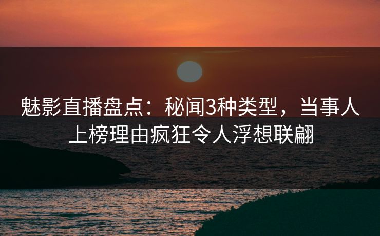 魅影直播盘点:秘闻3种类型,当事人上榜理由疯狂令人浮想联翩 魅影直播盘点:秘闻3种类型,当事人上榜理由疯狂令人浮想联翩