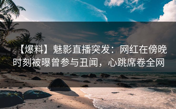 【爆料】魅影直播突发：网红在傍晚时刻被曝曾参与丑闻，心跳席卷全网