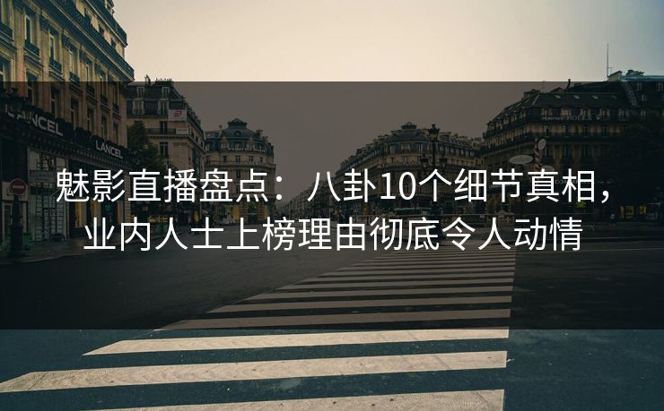 魅影直播盘点:八卦10个细节真相,业内人士上榜理由彻底令人动情 魅影直播盘点:八卦10个细节真相,业内人士上榜理由彻底令人动情