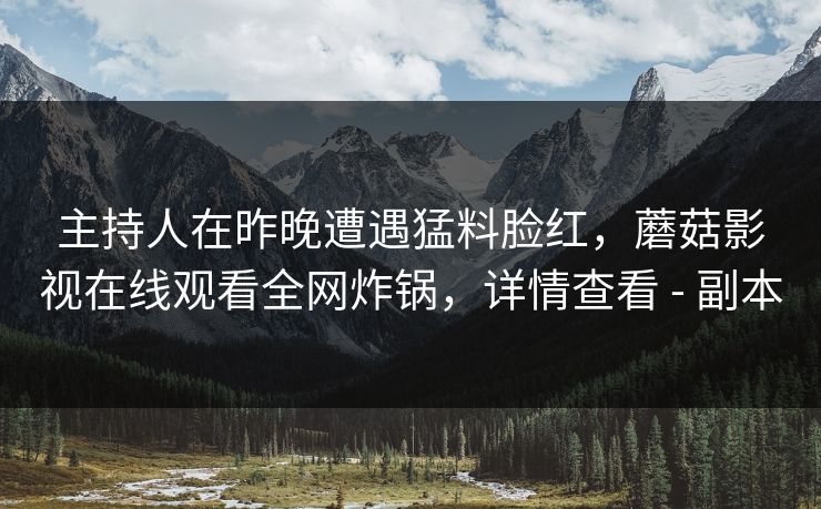 主持人在昨晚遭遇猛料脸红，蘑菇影视在线观看全网炸锅，详情查看 - 副本