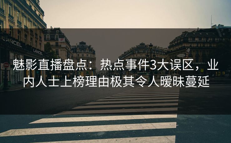 魅影直播盘点：热点事件3大误区，业内人士上榜理由极其令人暧昧蔓延