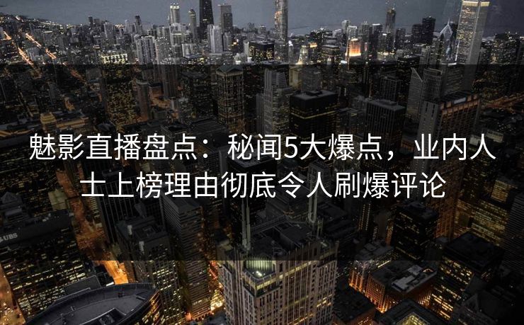 魅影直播盘点:秘闻5大爆点,业内人士上榜理由彻底令人刷爆评论 魅影直播盘点:秘闻5大爆点,业内人士上榜理由彻底令人刷爆评论