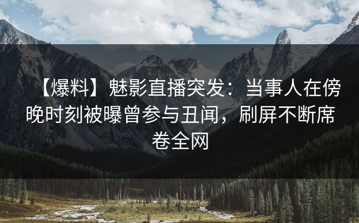 【爆料】魅影直播突发:当事人在傍晚时刻被曝曾参与丑闻,刷屏不断席卷全网 【爆料】魅影直播突发:当事人在傍晚时刻被曝曾参与丑闻,刷屏不断席卷全网