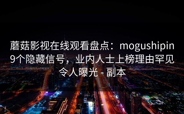 蘑菇影视在线观看盘点:mogushipin9个隐藏信号,业内人士上榜理由罕见令人曝光 - 副本 蘑菇影视在线观看盘点:mogushipin9个隐藏信号,业内人士上榜理由罕见令人曝光 - 副本