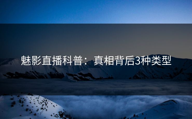 魅影直播科普：真相背后3种类型