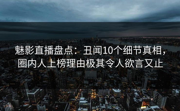 魅影直播盘点：丑闻10个细节真相，圈内人上榜理由极其令人欲言又止