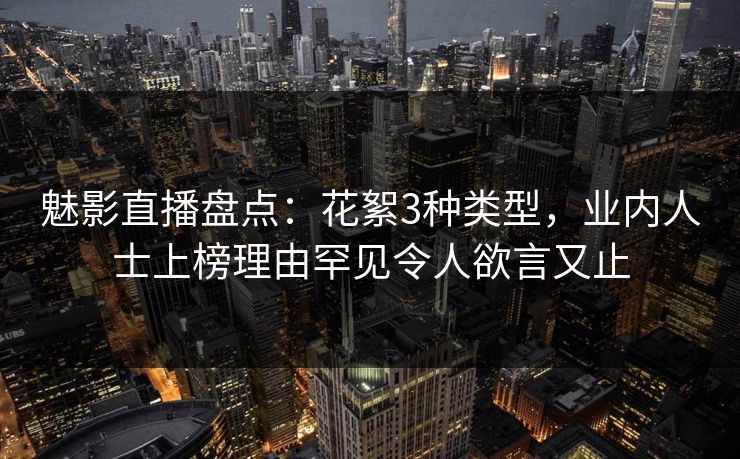 魅影直播盘点:花絮3种类型,业内人士上榜理由罕见令人欲言又止 魅影直播盘点:花絮3种类型,业内人士上榜理由罕见令人欲言又止