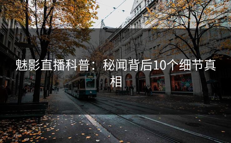 魅影直播科普：秘闻背后10个细节真相