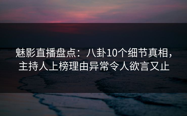 魅影直播盘点：八卦10个细节真相，主持人上榜理由异常令人欲言又止