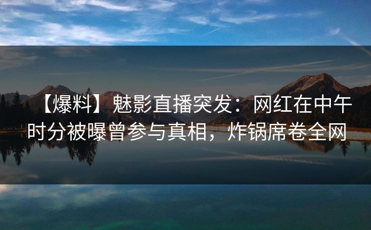 【爆料】魅影直播突发：网红在中午时分被曝曾参与真相，炸锅席卷全网