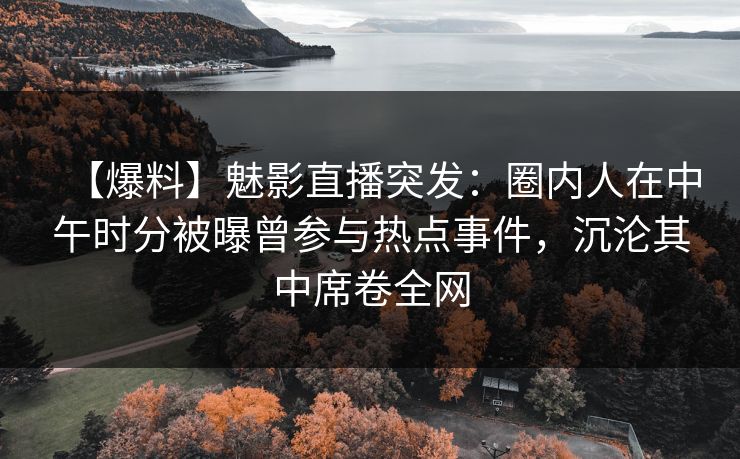 【爆料】魅影直播突发：圈内人在中午时分被曝曾参与热点事件，沉沦其中席卷全网