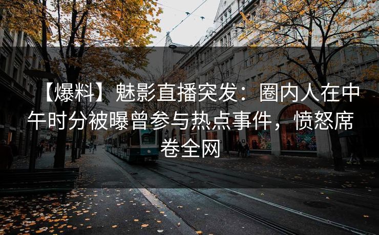 【爆料】魅影直播突发：圈内人在中午时分被曝曾参与热点事件，愤怒席卷全网
