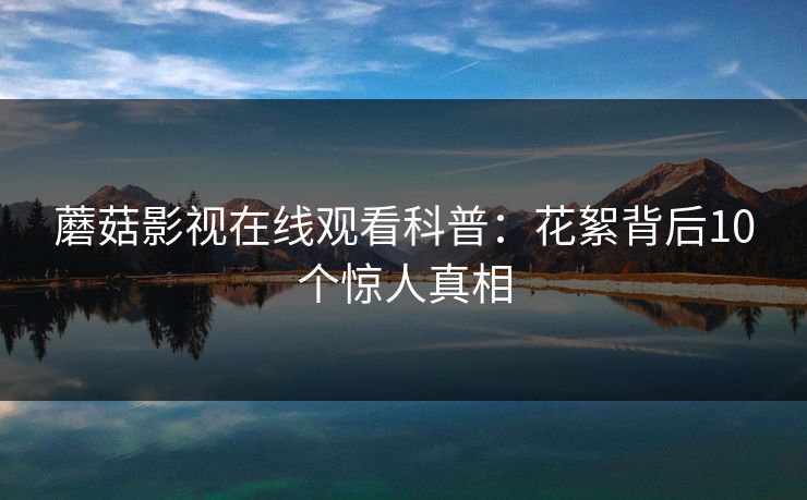 蘑菇影视在线观看科普：花絮背后10个惊人真相