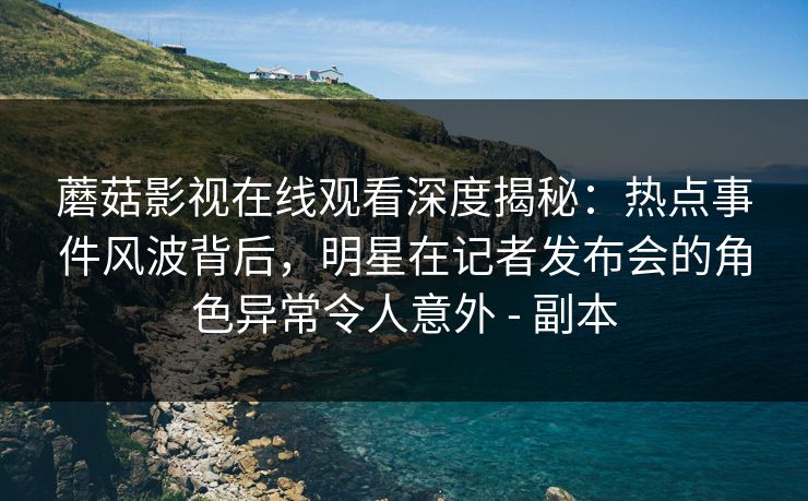蘑菇影视在线观看深度揭秘:热点事件风波背后,明星在记者发布会的角色异常令人意外 - 副本 蘑菇影视在线观看深度揭秘:热点事件风波背后,明星在记者发布会的角色异常令人意外 - 副本