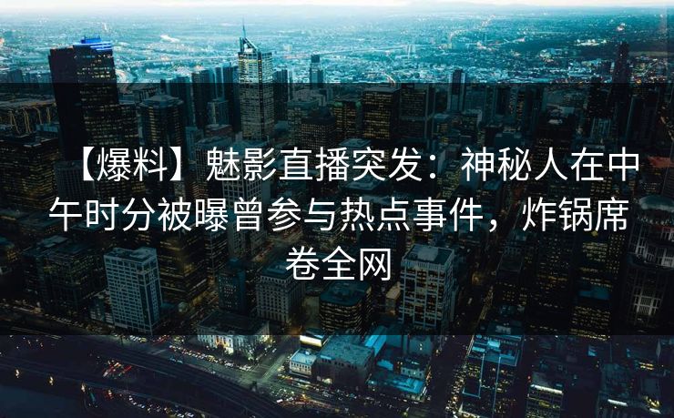 【爆料】魅影直播突发:神秘人在中午时分被曝曾参与热点事件,炸锅席卷全网 【爆料】魅影直播突发:神秘人在中午时分被曝曾参与热点事件,炸锅席卷全网