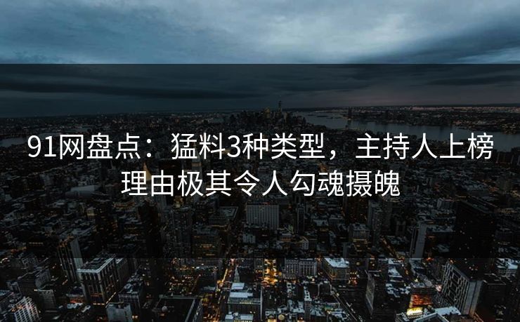 91网盘点：猛料3种类型，主持人上榜理由极其令人勾魂摄魄