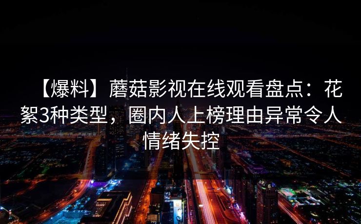 【爆料】蘑菇影视在线观看盘点:花絮3种类型,圈内人上榜理由异常令人情绪失控 【爆料】蘑菇影视在线观看盘点:花絮3种类型,圈内人上榜理由异常令人情绪失控