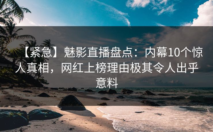 【紧急】魅影直播盘点：内幕10个惊人真相，网红上榜理由极其令人出乎意料