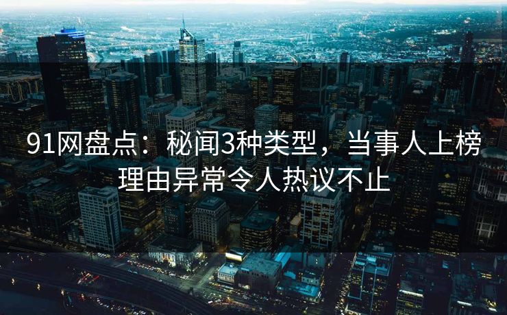 91网盘点：秘闻3种类型，当事人上榜理由异常令人热议不止