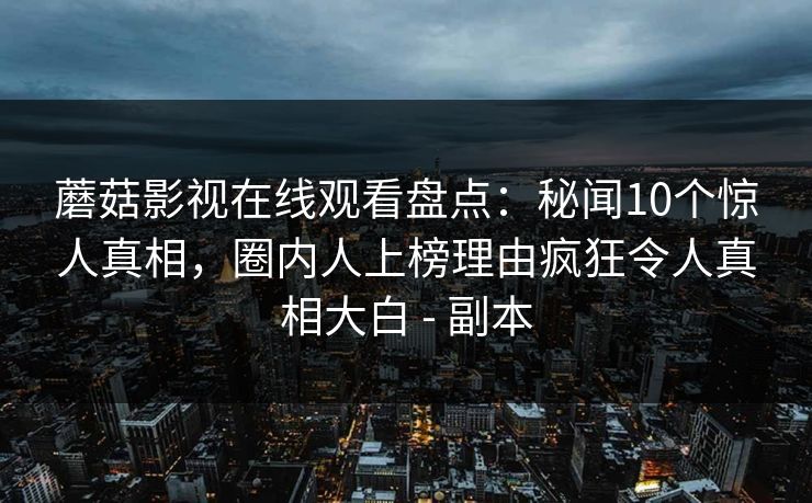 蘑菇影视在线观看盘点:秘闻10个惊人真相,圈内人上榜理由疯狂令人真相大白 - 副本 蘑菇影视在线观看盘点:秘闻10个惊人真相,圈内人上榜理由疯狂令人真相大白 - 副本