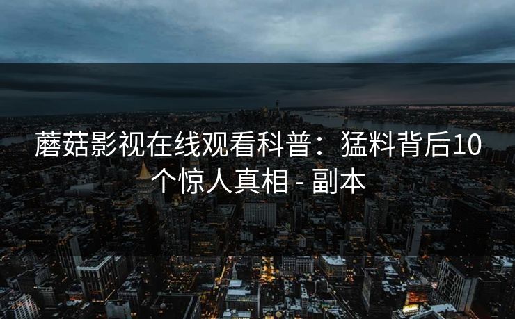 蘑菇影视在线观看科普：猛料背后10个惊人真相 - 副本