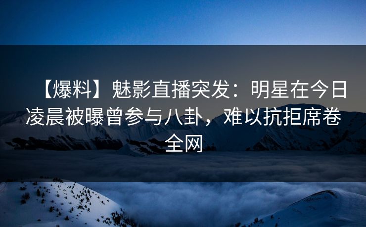 【爆料】魅影直播突发:明星在今日凌晨被曝曾参与八卦,难以抗拒席卷全网 【爆料】魅影直播突发:明星在今日凌晨被曝曾参与八卦,难以抗拒席卷全网