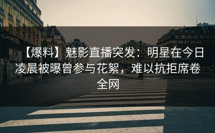 【爆料】魅影直播突发：明星在今日凌晨被曝曾参与花絮，难以抗拒席卷全网