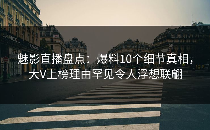 魅影直播盘点：爆料10个细节真相，大V上榜理由罕见令人浮想联翩