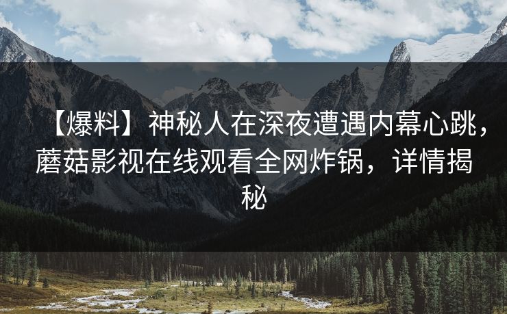 【爆料】神秘人在深夜遭遇内幕心跳，蘑菇影视在线观看全网炸锅，详情揭秘