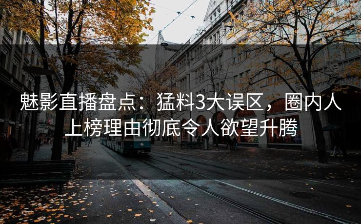 魅影直播盘点：猛料3大误区，圈内人上榜理由彻底令人欲望升腾
