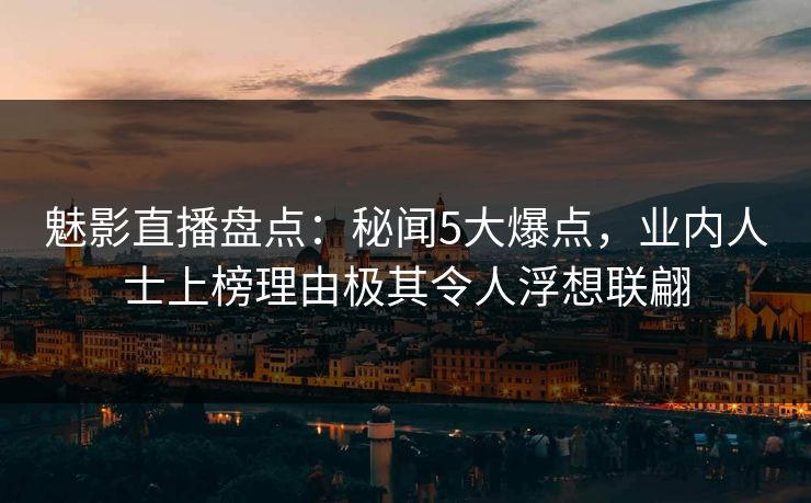魅影直播盘点：秘闻5大爆点，业内人士上榜理由极其令人浮想联翩