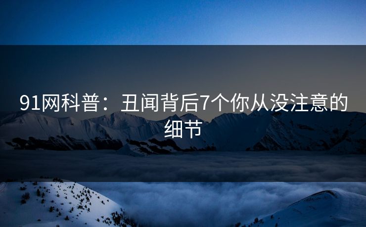 91网科普：丑闻背后7个你从没注意的细节