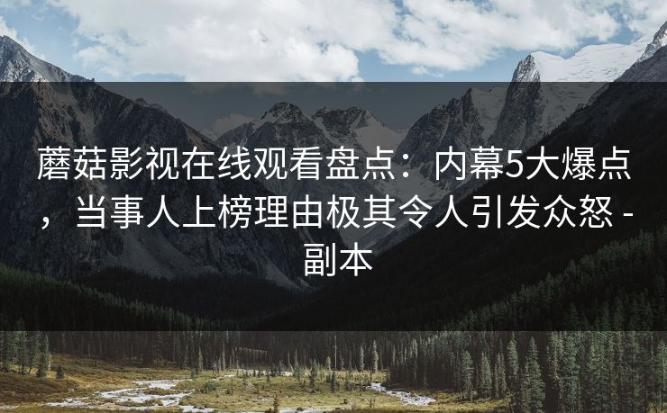 蘑菇影视在线观看盘点：内幕5大爆点，当事人上榜理由极其令人引发众怒 - 副本