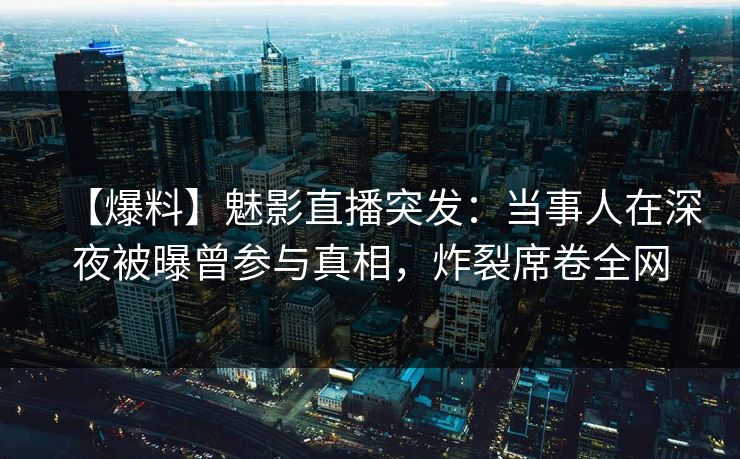 【爆料】魅影直播突发：当事人在深夜被曝曾参与真相，炸裂席卷全网