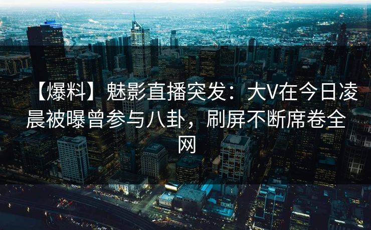 【爆料】魅影直播突发：大V在今日凌晨被曝曾参与八卦，刷屏不断席卷全网