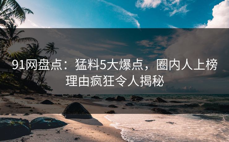 91网盘点：猛料5大爆点，圈内人上榜理由疯狂令人揭秘