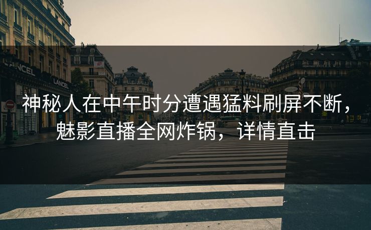 神秘人在中午时分遭遇猛料刷屏不断，魅影直播全网炸锅，详情直击