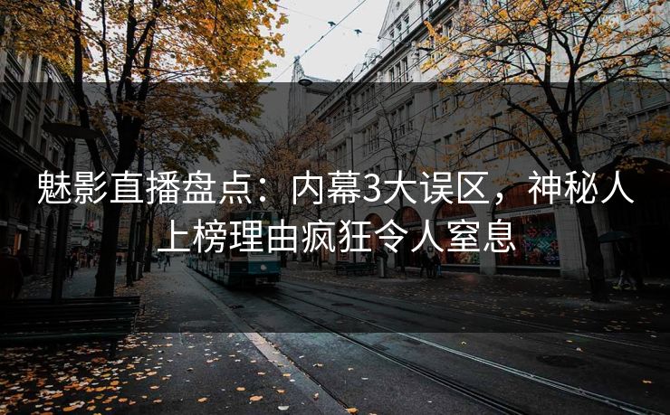 魅影直播盘点：内幕3大误区，神秘人上榜理由疯狂令人窒息