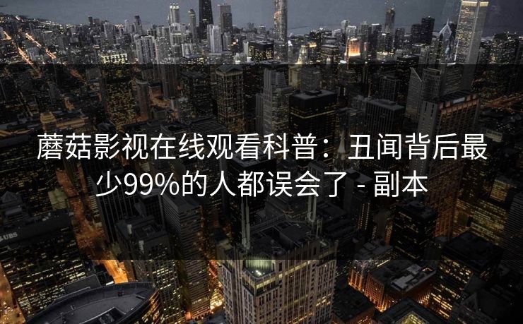 蘑菇影视在线观看科普：丑闻背后最少99%的人都误会了 - 副本