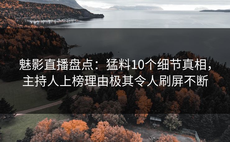 魅影直播盘点：猛料10个细节真相，主持人上榜理由极其令人刷屏不断