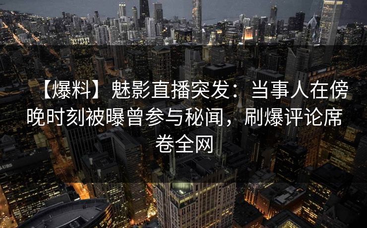 【爆料】魅影直播突发:当事人在傍晚时刻被曝曾参与秘闻,刷爆评论席卷全网 【爆料】魅影直播突发:当事人在傍晚时刻被曝曾参与秘闻,刷爆评论席卷全网