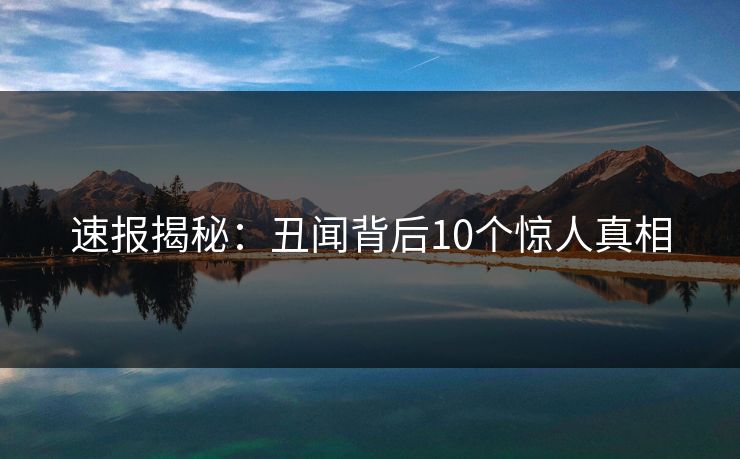 速报揭秘：丑闻背后10个惊人真相